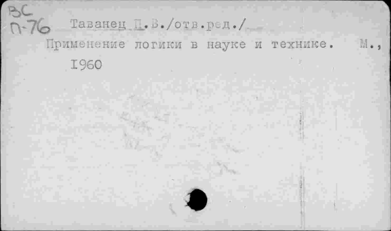 ﻿ъс
Тазанец В./о^в.ред./
Применение логики в науке и технике.
1960